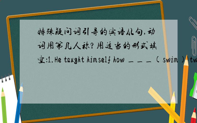 特殊疑问词引导的宾语从句,动词用第几人称?用适当的形式填空：1.He taught himself how ___(swim) two years ago.2.Who ___(teach) you to piay the violin last year.