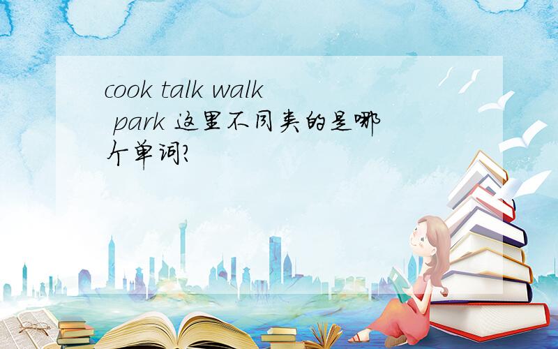 cook talk walk park 这里不同类的是哪个单词?