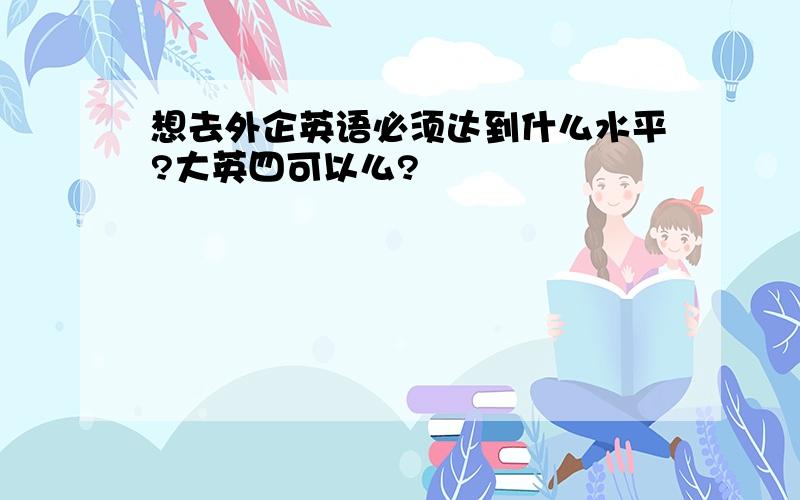 想去外企英语必须达到什么水平?大英四可以么?