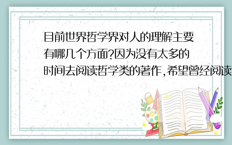 目前世界哲学界对人的理解主要有哪几个方面?因为没有太多的时间去阅读哲学类的著作,希望曾经阅读过西方大多数哲学著作的朋友做个总结,比如人的存在人的价值人的追求人的意义之类对