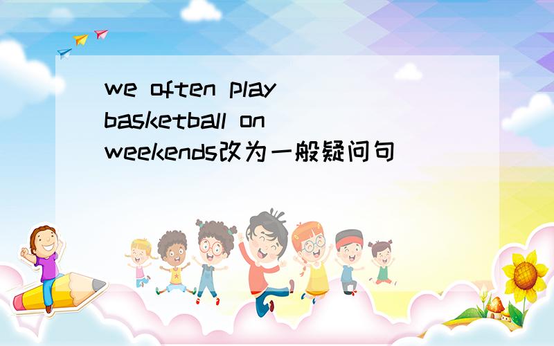 we often play basketball on weekends改为一般疑问句
