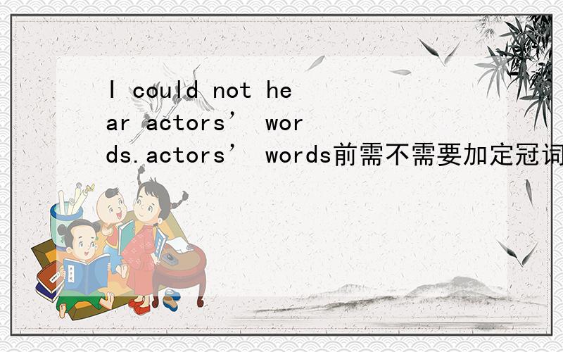 I could not hear actors’ words.actors’ words前需不需要加定冠词the?