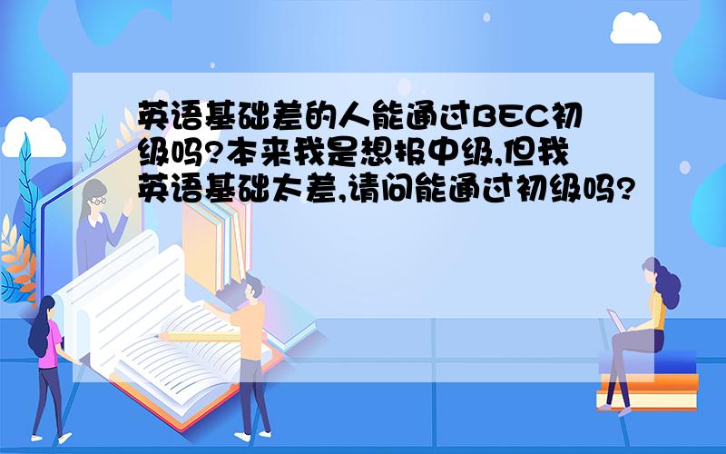 英语基础差的人能通过BEC初级吗?本来我是想报中级,但我英语基础太差,请问能通过初级吗?