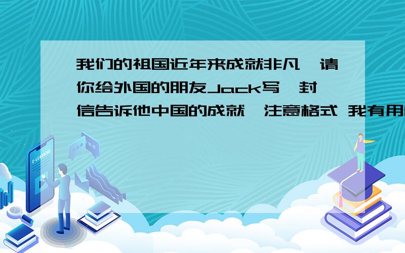 我们的祖国近年来成就非凡,请你给外国的朋友Jack写一封信告诉他中国的成就,注意格式 我有用的