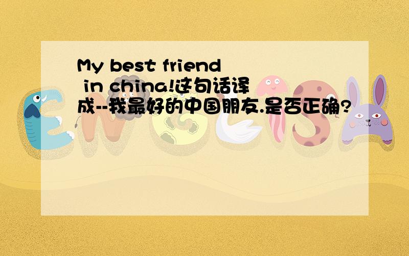 My best friend in china!这句话译成--我最好的中国朋友.是否正确?