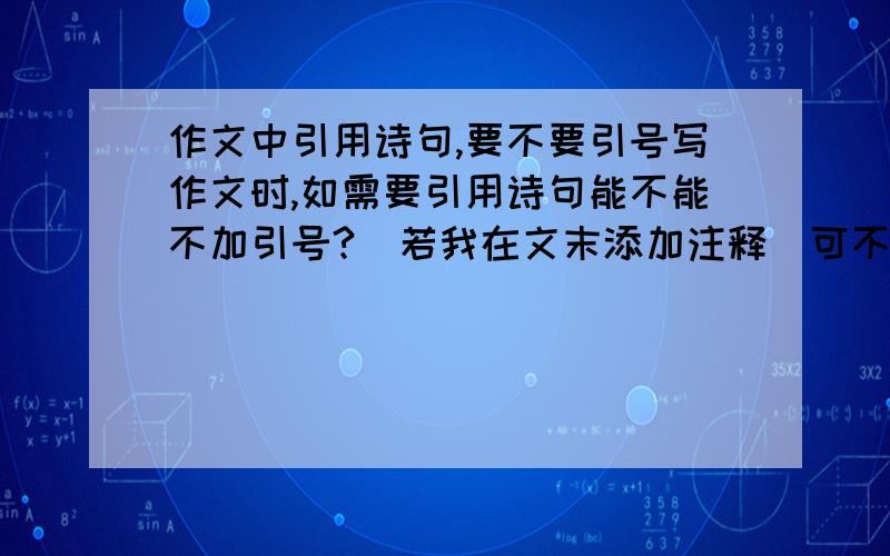 作文中引用诗句,要不要引号写作文时,如需要引用诗句能不能不加引号?（若我在文末添加注释）可不可以将古诗句细节修改（为了能准确地嵌进文章）?修改后还需不需要加引号?