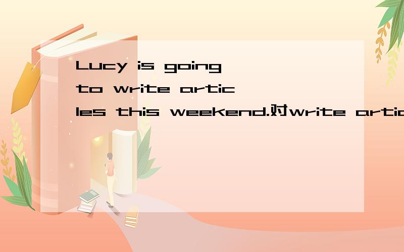 Lucy is going to write articles this weekend.对write articles提问