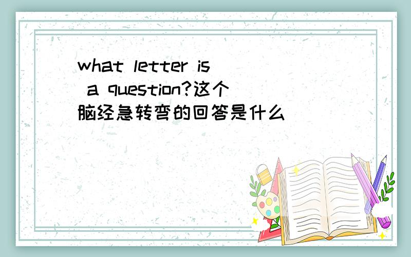 what letter is a question?这个脑经急转弯的回答是什么