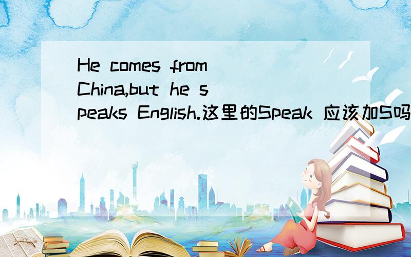 He comes from China,but he speaks English.这里的Speak 应该加S吗?还是用原型.