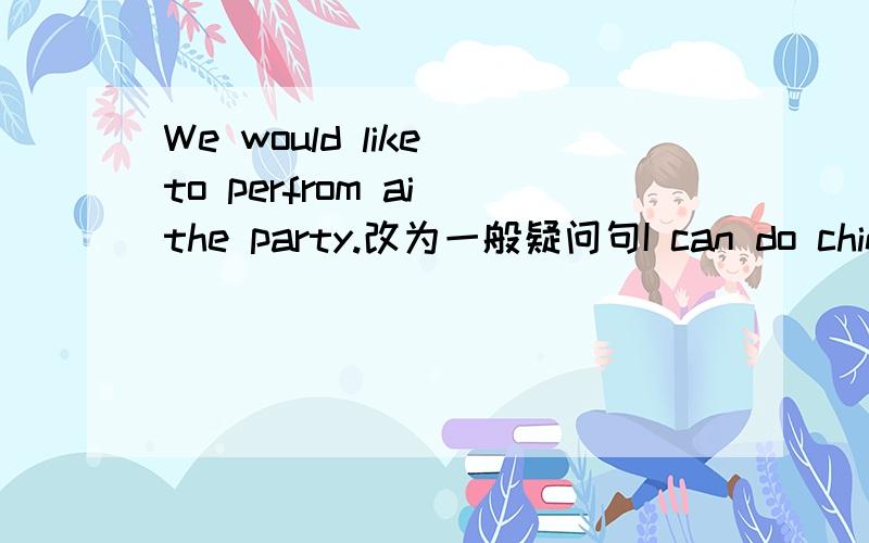 We would like to perfrom ai the party.改为一般疑问句I can do chinese kung fu (划线的是chinese kung fu )划线提问the farewell party will be on june 21st.改为否定句there are some balloons in it (改为否定句)let's invite your pare