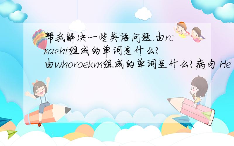 帮我解决一些英语问题.由rcraeht组成的单词是什么?由whoroekm组成的单词是什么?病句 He often eat appies after supper.错在哪?由rceaeht组成是什么单词?由wruohseko组成是什么单词?由rmooebd组成的单词是什