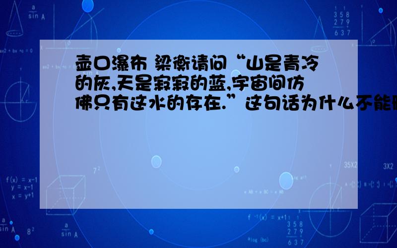 壶口瀑布 梁衡请问“山是青冷的灰,天是寂寂的蓝,宇宙间仿佛只有这水的存在.”这句话为什么不能删去?