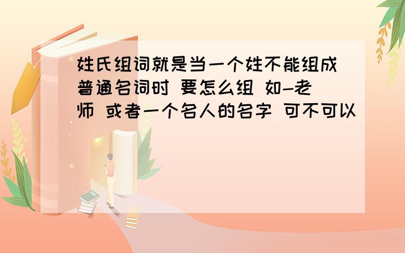 姓氏组词就是当一个姓不能组成普通名词时 要怎么组 如-老师 或者一个名人的名字 可不可以