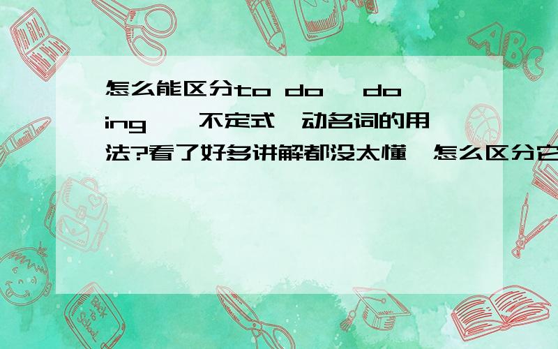 怎么能区分to do ,doing、、不定式,动名词的用法?看了好多讲解都没太懂,怎么区分它们?to do 表示目的，doing表示进行状态，这些都知道啊，一做高考题就都分不清应该用动名词还是不定式。