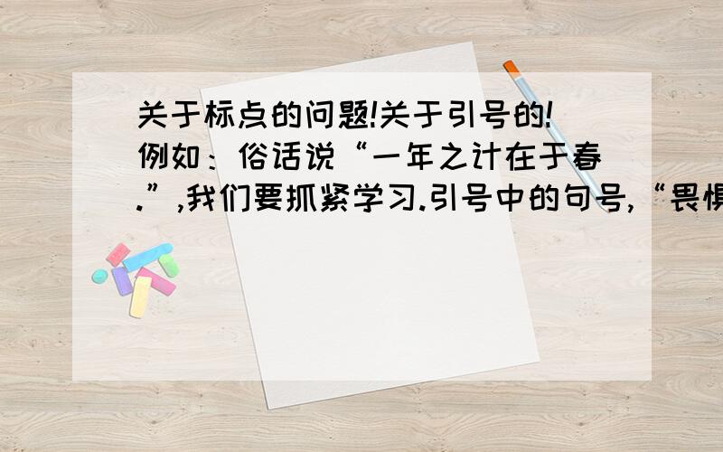 关于标点的问题!关于引号的!例如：俗话说“一年之计在于春.”,我们要抓紧学习.引号中的句号,“畏惧错误是毁灭进步.”怀特黑格的这句名言蕴含着丰富的哲理.引号中的句号也应该删去吗