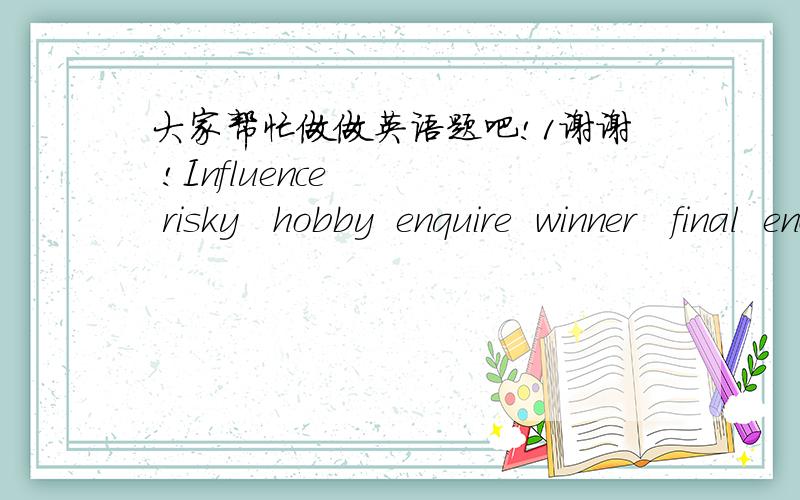 大家帮忙做做英语题吧!1谢谢 !Influence    risky   hobby  enquire  winner   final  enclose   relevant  connection  purchase   appropriate     manufalture1、something that is (        )is sutitable for a particular situation.2、something t