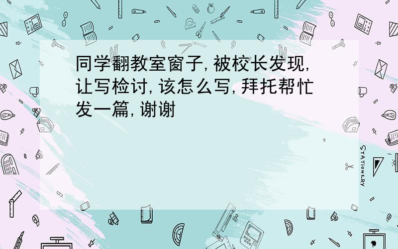 同学翻教室窗子,被校长发现,让写检讨,该怎么写,拜托帮忙发一篇,谢谢