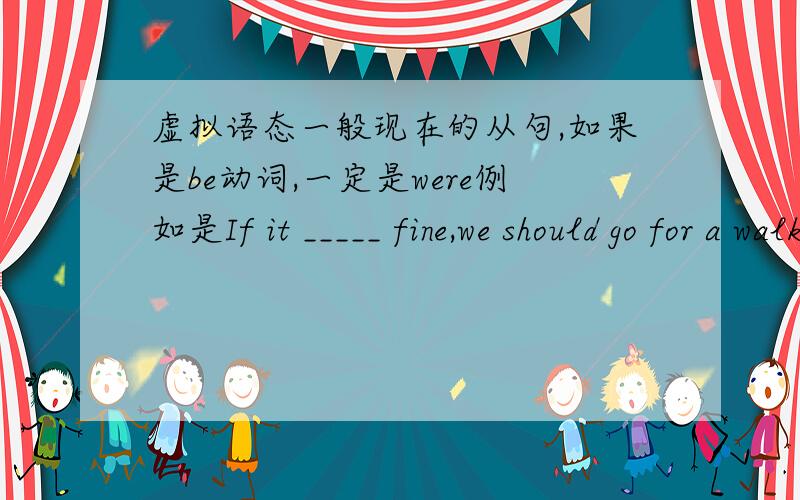 虚拟语态一般现在的从句,如果是be动词,一定是were例如是If it _____ fine,we should go for a walk .A.was B.were