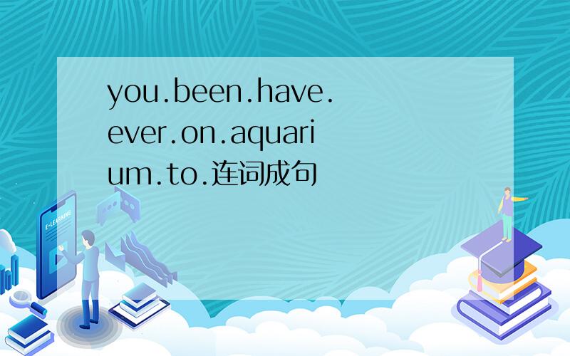 you.been.have.ever.on.aquarium.to.连词成句