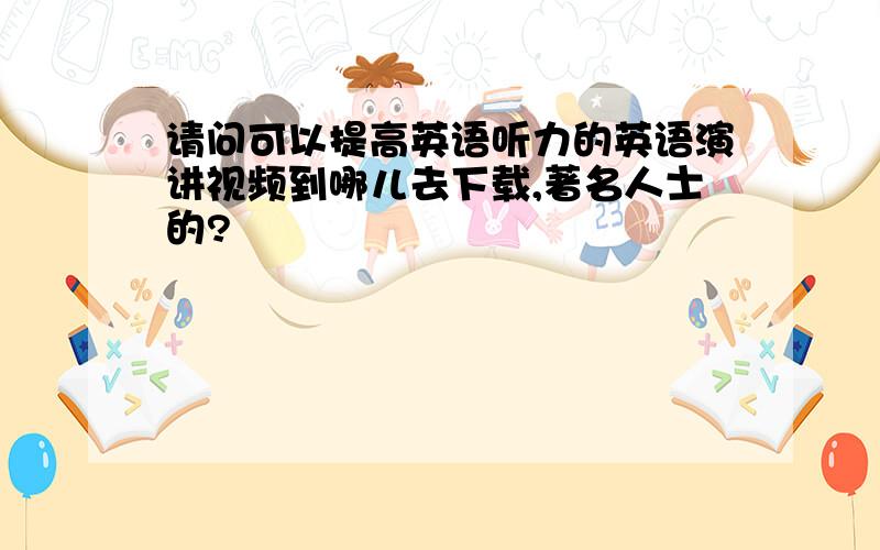 请问可以提高英语听力的英语演讲视频到哪儿去下载,著名人士的?