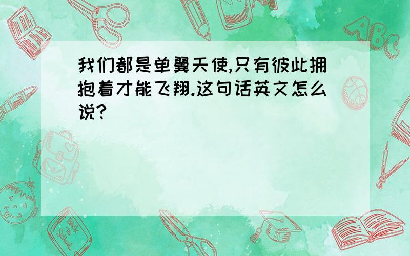 我们都是单翼天使,只有彼此拥抱着才能飞翔.这句话英文怎么说?