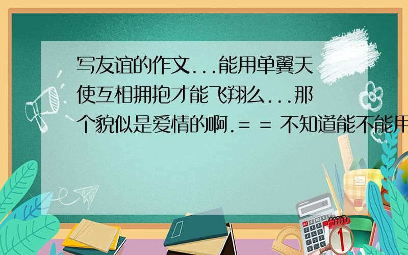 写友谊的作文...能用单翼天使互相拥抱才能飞翔么...那个貌似是爱情的啊.= = 不知道能不能用.