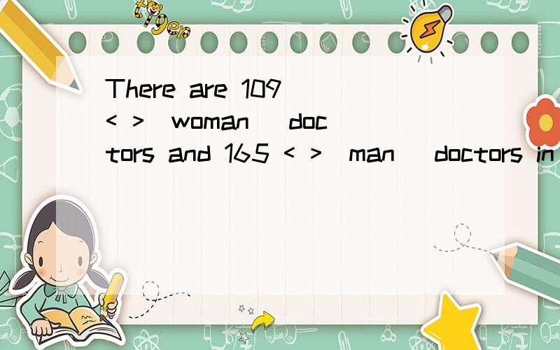 There are 109 < >(woman) doctors and 165 < >(man) doctors in our hospital.< >里填适当形式的名词