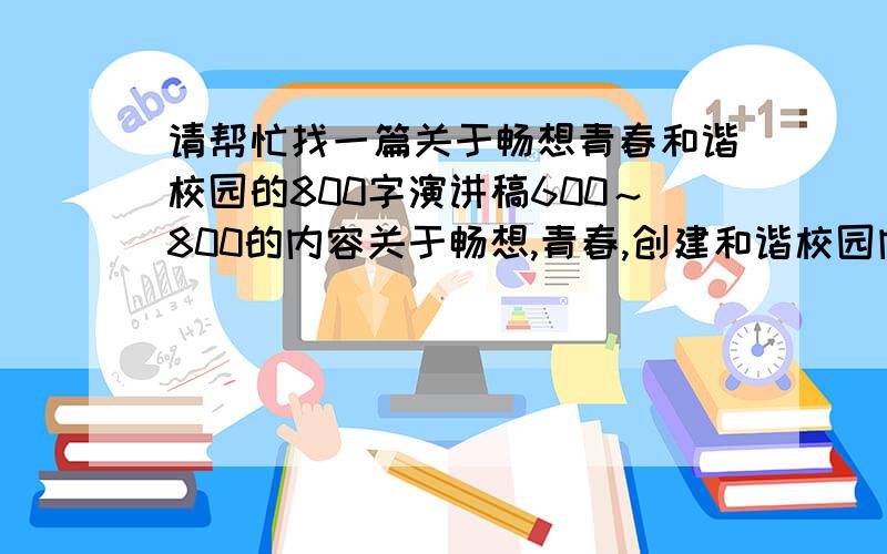 请帮忙找一篇关于畅想青春和谐校园的800字演讲稿600～800的内容关于畅想,青春,创建和谐校园内容健康,急速求