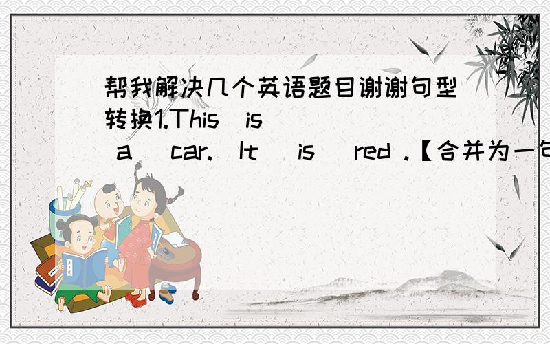 帮我解决几个英语题目谢谢句型转换1.This  is   a   car.  It   is   red .【合并为一句】 This  is 【                 】2.His  mother   is   fine.【对划线部分题问[fine]】【    】   【   】his  mother?3.Thank  you   ve