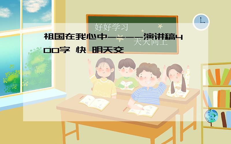 祖国在我心中----演讲稿400字 快 明天交