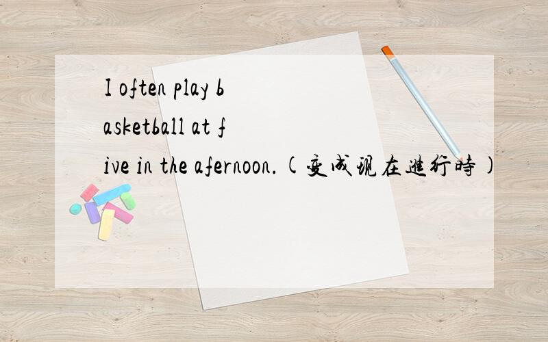 I often play basketball at five in the afernoon.(变成现在进行时)
