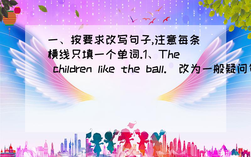 一、按要求改写句子,注意每条横线只填一个单词.1、The children like the ball.(改为一般疑问句)_________ the children _________ the ball?2、Are these your pens?(不改变原句意思,改写句子)Are these ___________ _______