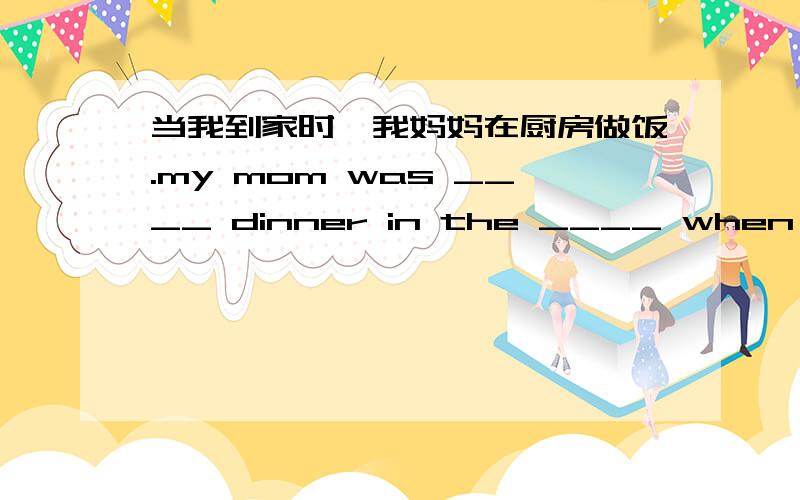 当我到家时,我妈妈在厨房做饭.my mom was ____ dinner in the ____ when l got home迈克总是喜欢睡觉.mike always likes _____ _____,昨天这个时候我在理发.l ____ ____ ____ this time yesterday.