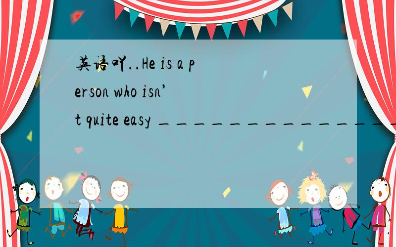 英语吖..He is a person who isn’t quite easy __________________________.（与...相处）My father _____（生..的气）me for several days.______(令我们惊讶的是)，we were allowed to anter the .....后面都没有人称..怎么用with s