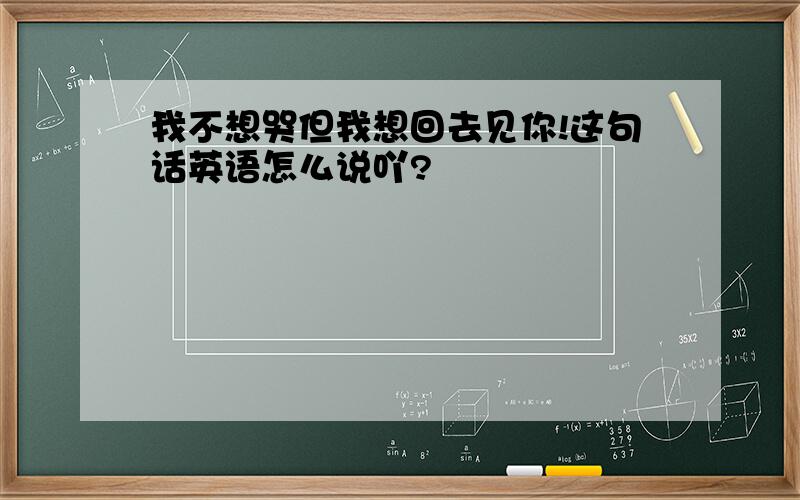 我不想哭但我想回去见你!这句话英语怎么说吖?