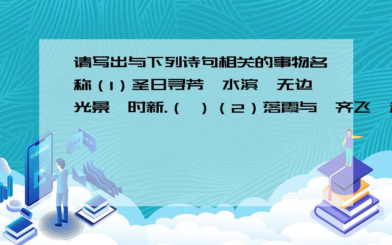 请写出与下列诗句相关的事物名称（1）圣日寻芳泗水滨,无边光景一时新.（ ）（2）落霞与鹜齐飞,秋色共长天一色.（ ）（3）欲穷千里目,更上一层楼.（ ）（4）天门中断楚江开,避税东流至