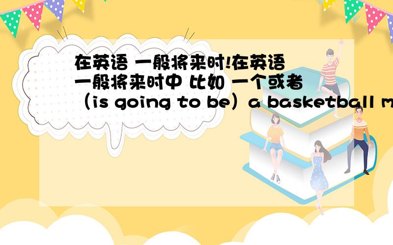 在英语 一般将来时!在英语 一般将来时中 比如 一个或者（is going to be）a basketball match this afternoon.应该用那个?对不起对不起 打错了！在英语 一般将来时中 比如 一个句子 明天下午有场篮球