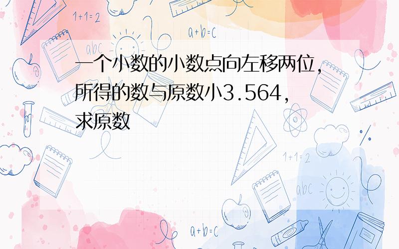 一个小数的小数点向左移两位,所得的数与原数小3.564,求原数