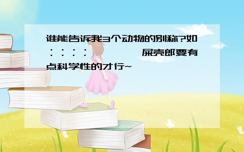 谁能告诉我3个动物的别称?如：：；；蜣螂—— 屎壳郎要有点科学性的才行~