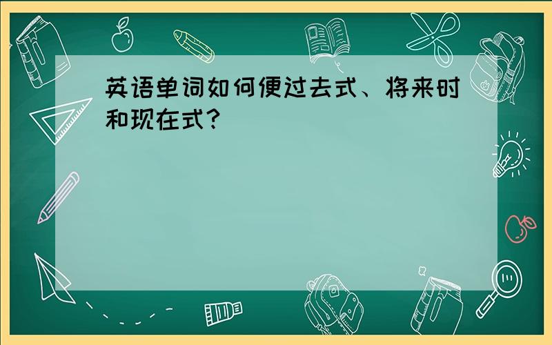 英语单词如何便过去式、将来时和现在式?