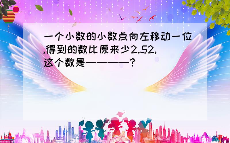 一个小数的小数点向左移动一位,得到的数比原来少2.52,这个数是————?