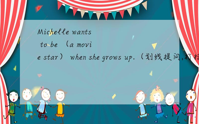 Michelle wants to be （a movie star） when she grows up.（划线提问,打括号的是划线内容）