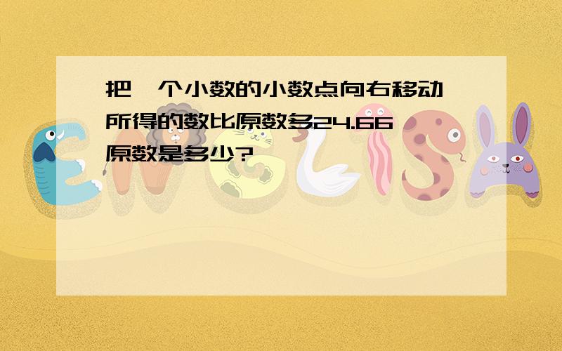 把一个小数的小数点向右移动,所得的数比原数多24.66,原数是多少?