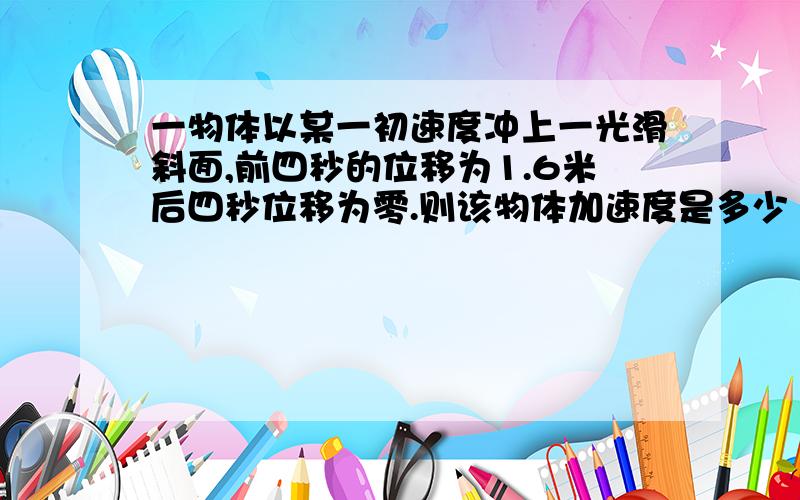 一物体以某一初速度冲上一光滑斜面,前四秒的位移为1.6米后四秒位移为零.则该物体加速度是多少