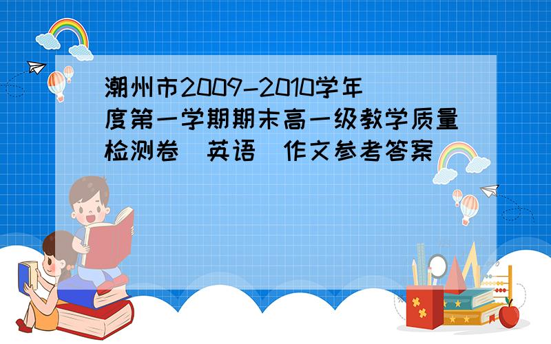 潮州市2009-2010学年度第一学期期末高一级教学质量检测卷(英语)作文参考答案