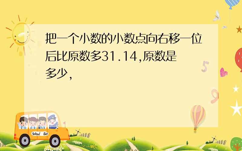 把一个小数的小数点向右移一位后比原数多31.14,原数是多少,