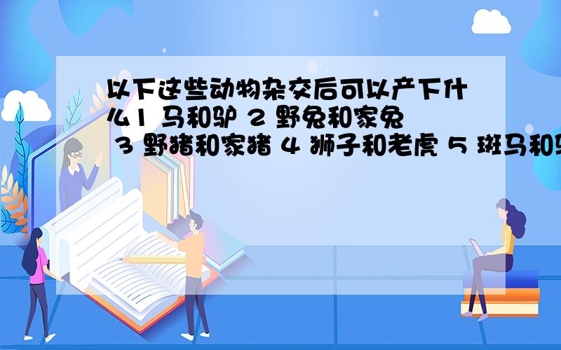 以下这些动物杂交后可以产下什么1 马和驴 2 野兔和家兔 3 野猪和家猪 4 狮子和老虎 5 斑马和驴