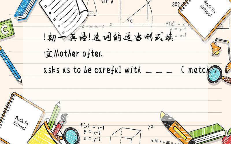 !初一英语!选词的适当形式填空Mother often asks us to be careful with ___ (match).I took the last bus home after ___ (wait) for one and a half hoursLook!The tortoise is moving so ___ (slow).