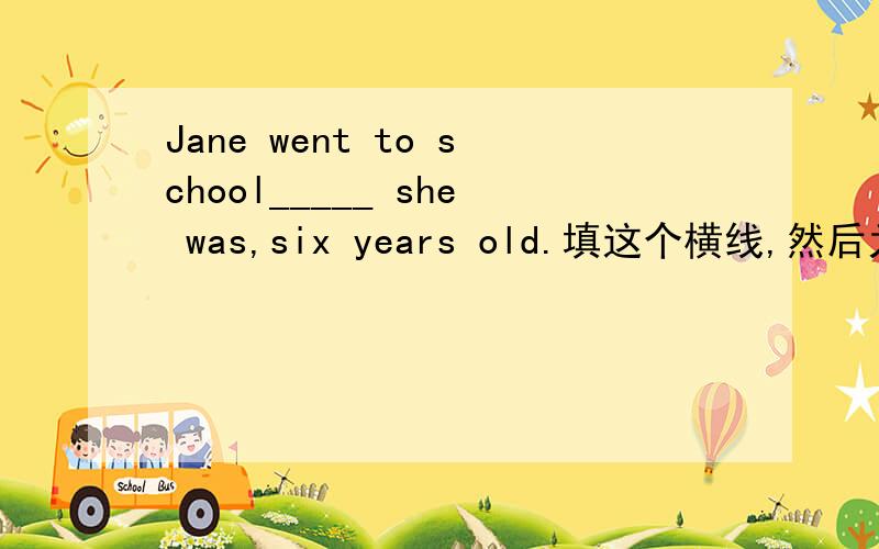 Jane went to school_____ she was,six years old.填这个横线,然后为什么要选这个A.where B.when C.what D.how