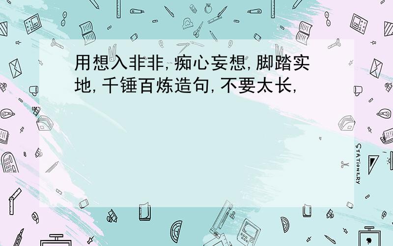 用想入非非,痴心妄想,脚踏实地,千锤百炼造句,不要太长,